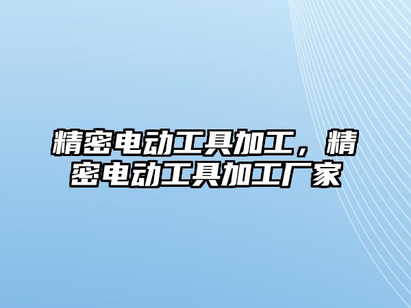 精密電動工具加工，精密電動工具加工廠家