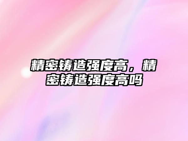 精密鑄造強(qiáng)度高，精密鑄造強(qiáng)度高嗎