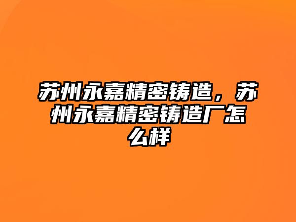 蘇州永嘉精密鑄造，蘇州永嘉精密鑄造廠怎么樣