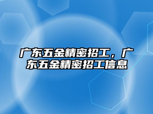 廣東五金精密招工，廣東五金精密招工信息