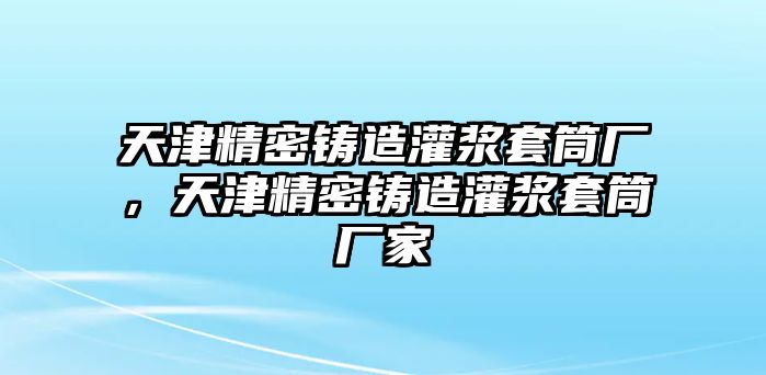 天津精密鑄造灌漿套筒廠，天津精密鑄造灌漿套筒廠家