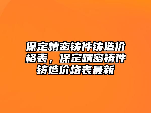 保定精密鑄件鑄造價格表，保定精密鑄件鑄造價格表最新