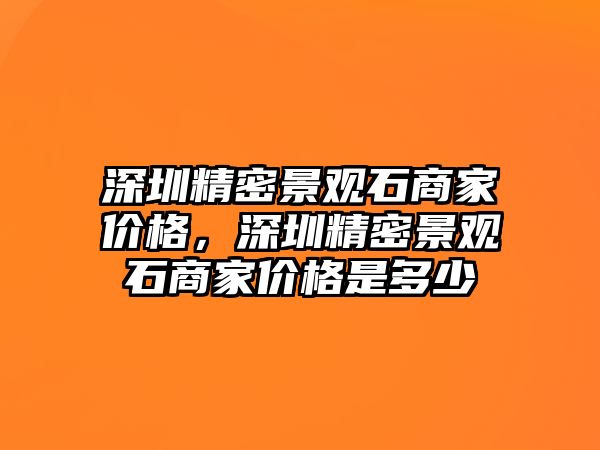 深圳精密景觀石商家價(jià)格，深圳精密景觀石商家價(jià)格是多少