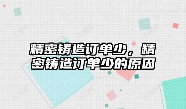 精密鑄造訂單少，精密鑄造訂單少的原因