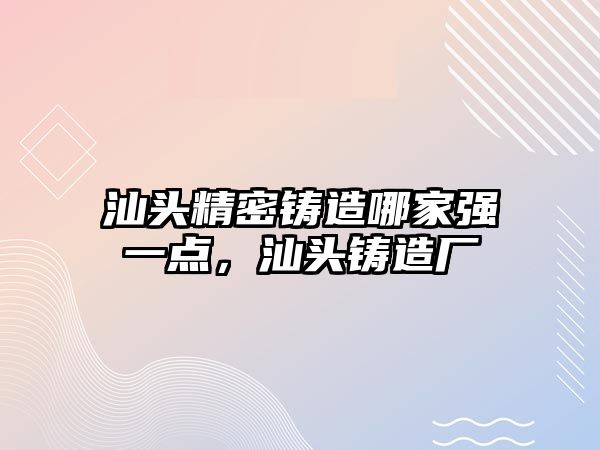 汕頭精密鑄造哪家強(qiáng)一點(diǎn)，汕頭鑄造廠