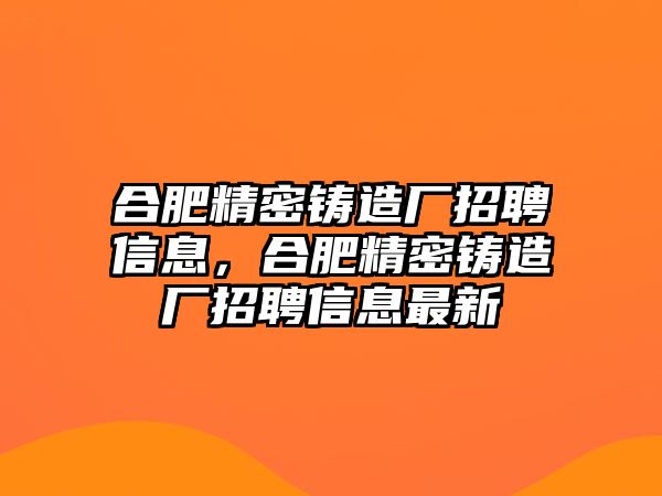 合肥精密鑄造廠招聘信息，合肥精密鑄造廠招聘信息最新