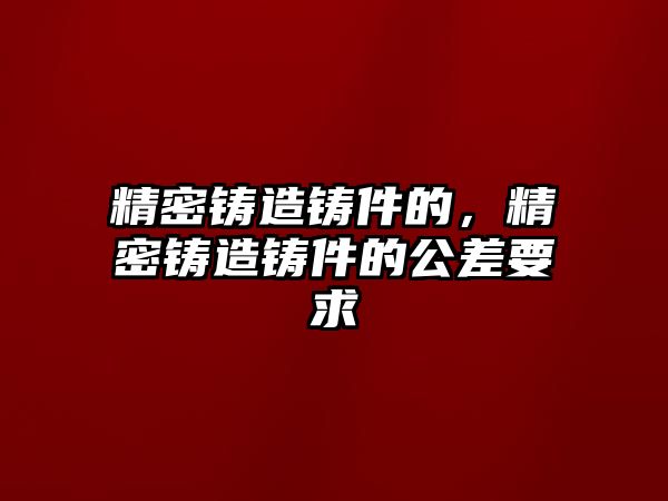 精密鑄造鑄件的，精密鑄造鑄件的公差要求