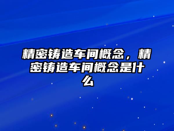 精密鑄造車間概念，精密鑄造車間概念是什么