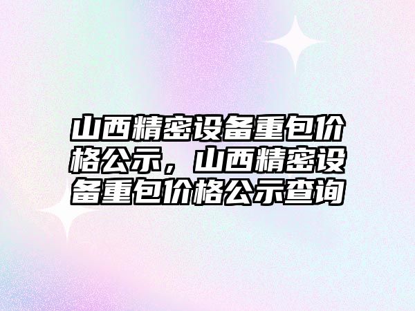 山西精密設備重包價格公示，山西精密設備重包價格公示查詢