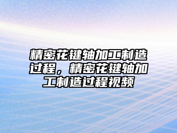 精密花鍵軸加工制造過程，精密花鍵軸加工制造過程視頻