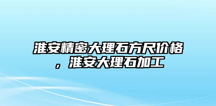 淮安精密大理石方尺價(jià)格，淮安大理石加工