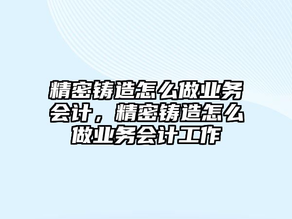 精密鑄造怎么做業(yè)務(wù)會(huì)計(jì)，精密鑄造怎么做業(yè)務(wù)會(huì)計(jì)工作