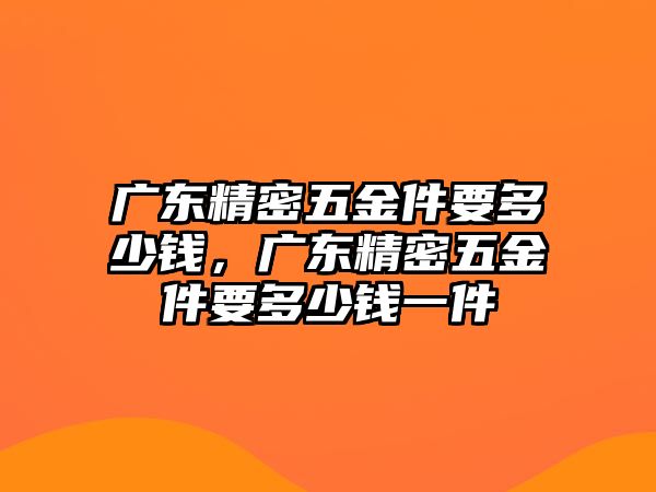 廣東精密五金件要多少錢，廣東精密五金件要多少錢一件