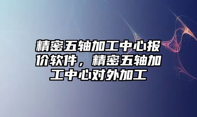 精密五軸加工中心報(bào)價(jià)軟件，精密五軸加工中心對(duì)外加工