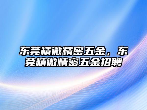 東莞精微精密五金，東莞精微精密五金招聘