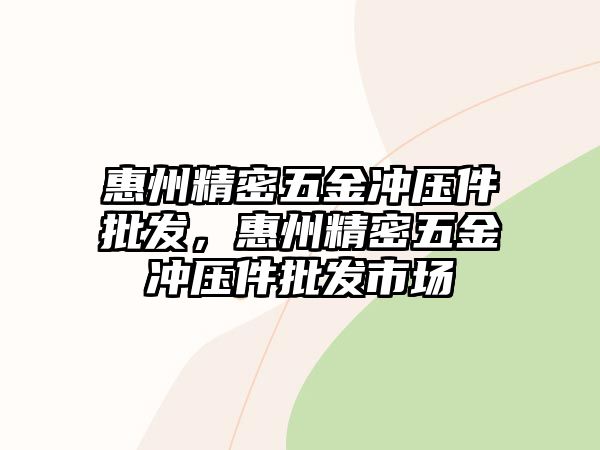 惠州精密五金沖壓件批發(fā)，惠州精密五金沖壓件批發(fā)市場