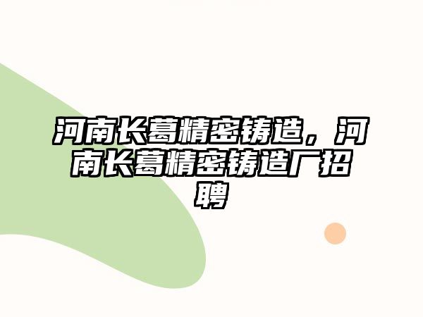 河南長葛精密鑄造，河南長葛精密鑄造廠招聘