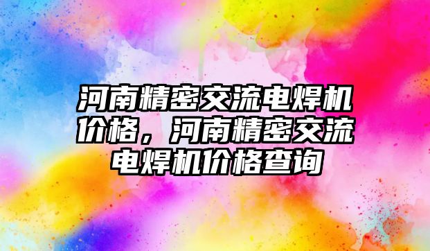 河南精密交流電焊機(jī)價(jià)格，河南精密交流電焊機(jī)價(jià)格查詢(xún)