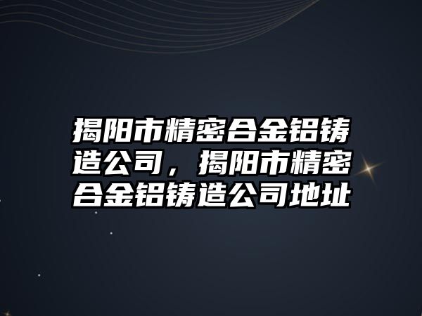 揭陽市精密合金鋁鑄造公司，揭陽市精密合金鋁鑄造公司地址