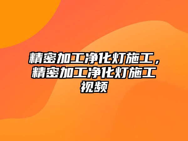 精密加工凈化燈施工，精密加工凈化燈施工視頻