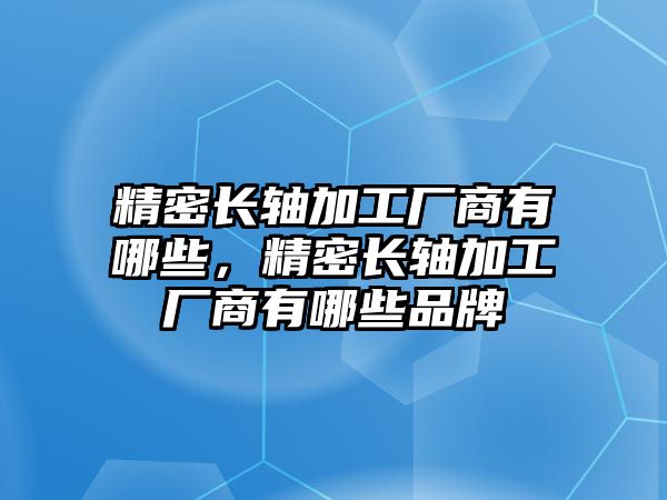 精密長軸加工廠商有哪些，精密長軸加工廠商有哪些品牌