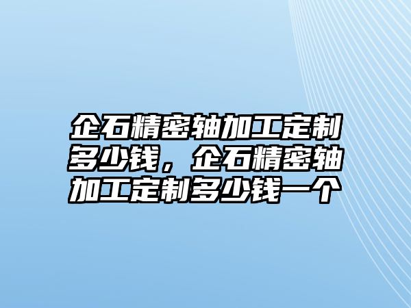 企石精密軸加工定制多少錢，企石精密軸加工定制多少錢一個