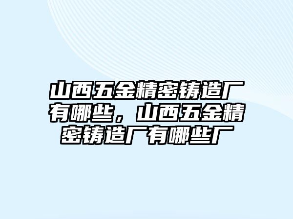 山西五金精密鑄造廠有哪些，山西五金精密鑄造廠有哪些廠