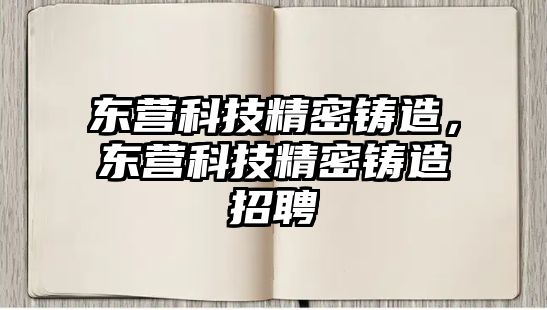 東營科技精密鑄造，東營科技精密鑄造招聘