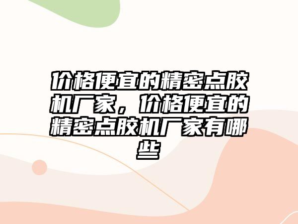 價格便宜的精密點膠機廠家，價格便宜的精密點膠機廠家有哪些