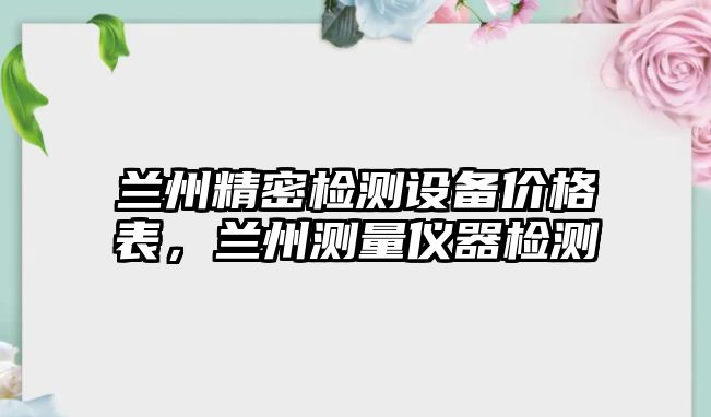 蘭州精密檢測(cè)設(shè)備價(jià)格表，蘭州測(cè)量?jī)x器檢測(cè)