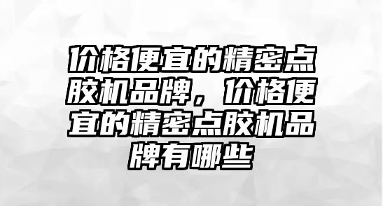 價格便宜的精密點膠機品牌，價格便宜的精密點膠機品牌有哪些