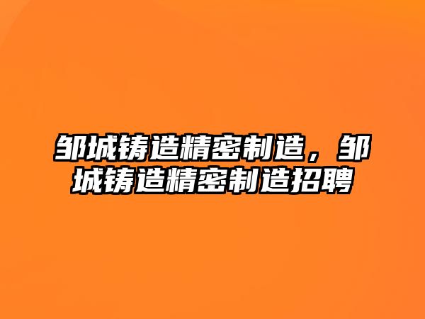 鄒城鑄造精密制造，鄒城鑄造精密制造招聘