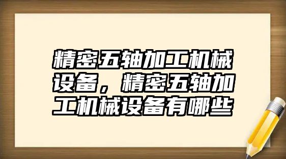 精密五軸加工機(jī)械設(shè)備，精密五軸加工機(jī)械設(shè)備有哪些