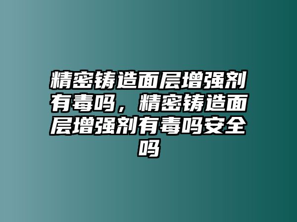 精密鑄造面層增強(qiáng)劑有毒嗎，精密鑄造面層增強(qiáng)劑有毒嗎安全嗎