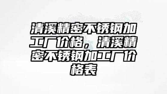 清溪精密不銹鋼加工廠價格，清溪精密不銹鋼加工廠價格表