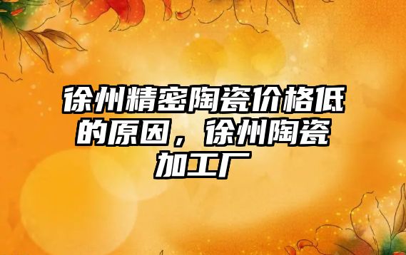 徐州精密陶瓷價(jià)格低的原因，徐州陶瓷加工廠