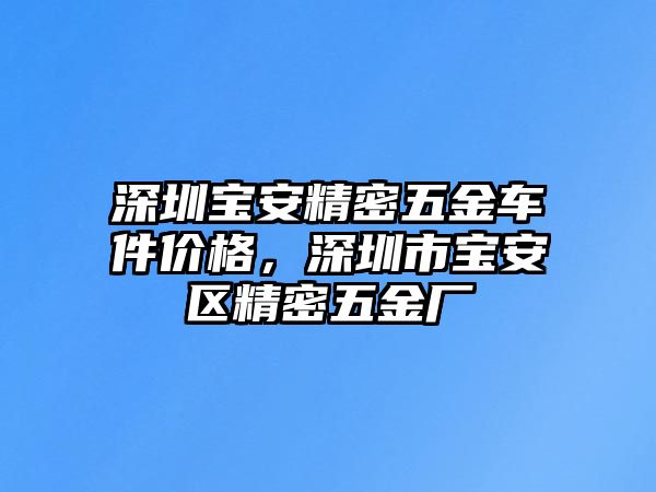 深圳寶安精密五金車件價(jià)格，深圳市寶安區(qū)精密五金廠