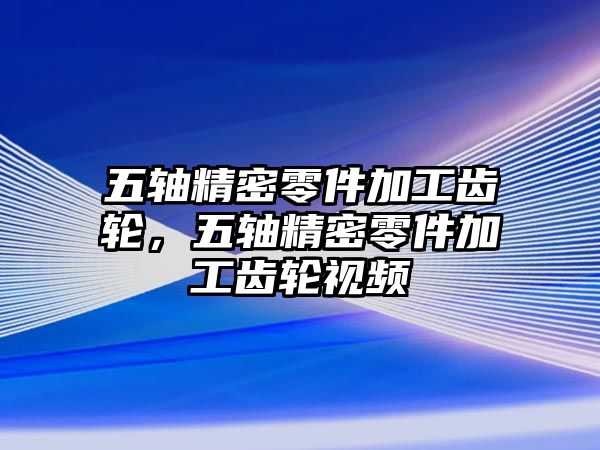 五軸精密零件加工齒輪，五軸精密零件加工齒輪視頻