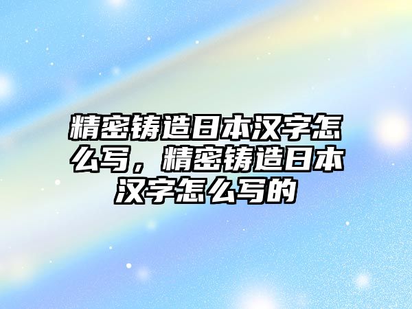 精密鑄造日本漢字怎么寫，精密鑄造日本漢字怎么寫的