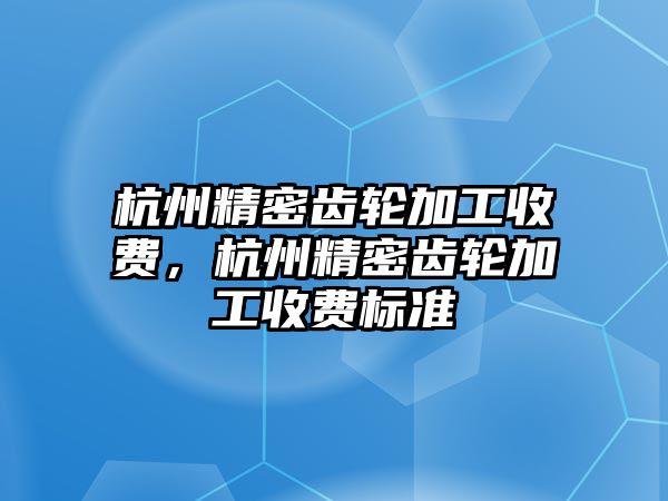 杭州精密齒輪加工收費，杭州精密齒輪加工收費標準