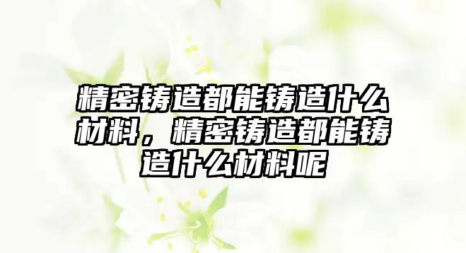 精密鑄造都能鑄造什么材料，精密鑄造都能鑄造什么材料呢