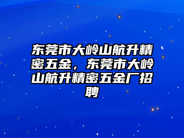 東莞市大嶺山航升精密五金，東莞市大嶺山航升精密五金廠招聘