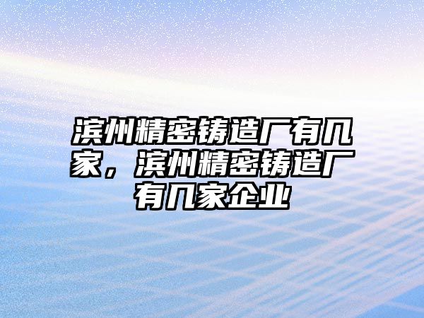 濱州精密鑄造廠有幾家，濱州精密鑄造廠有幾家企業(yè)