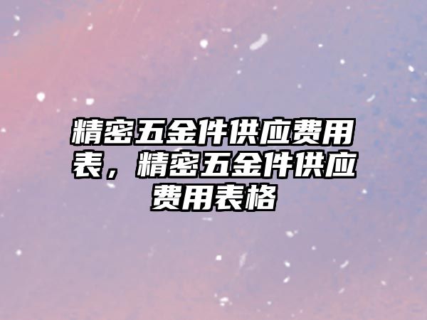 精密五金件供應(yīng)費(fèi)用表，精密五金件供應(yīng)費(fèi)用表格