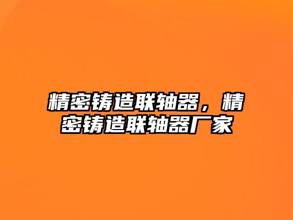 精密鑄造聯(lián)軸器，精密鑄造聯(lián)軸器廠家