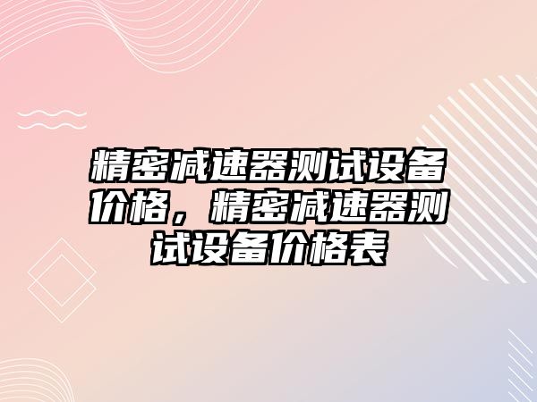 精密減速器測試設(shè)備價格，精密減速器測試設(shè)備價格表