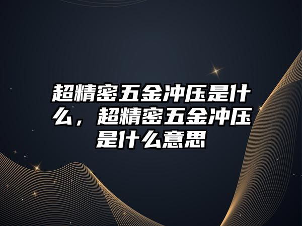 超精密五金沖壓是什么，超精密五金沖壓是什么意思