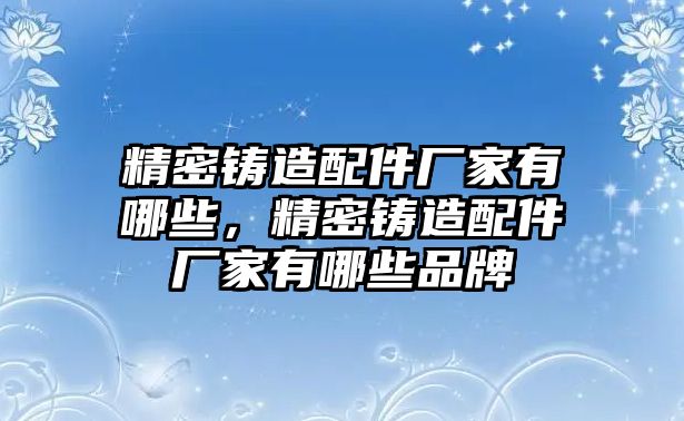 精密鑄造配件廠家有哪些，精密鑄造配件廠家有哪些品牌