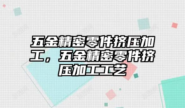 五金精密零件擠壓加工，五金精密零件擠壓加工工藝