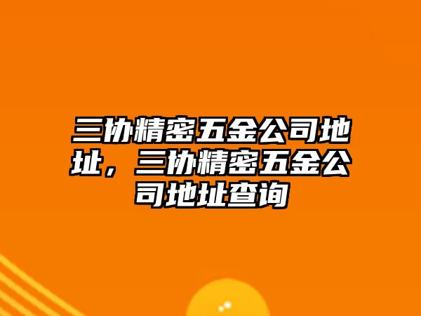 三協(xié)精密五金公司地址，三協(xié)精密五金公司地址查詢